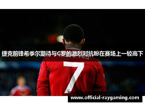 捷克前锋希季尔期待与C罗的激烈对抗盼在赛场上一较高下