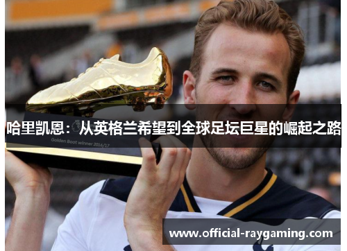 哈里凯恩:从英格兰希望到全球足坛巨星的崛起之路 哈里凯恩:从英格兰希望到全球足坛巨星的崛起之路