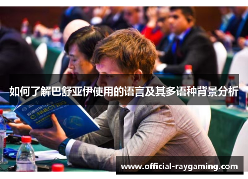 如何了解巴舒亚伊使用的语言及其多语种背景分析
