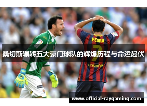 桑切斯辗转五大豪门球队的辉煌历程与命运起伏 桑切斯辗转五大豪门球队的辉煌历程与命运起伏