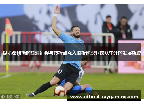 纵览桑切斯的辉煌征程与转折点深入解析他职业球队生涯的发展轨迹 纵览桑切斯的辉煌征程与转折点深入解析他职业球队生涯的发展轨迹