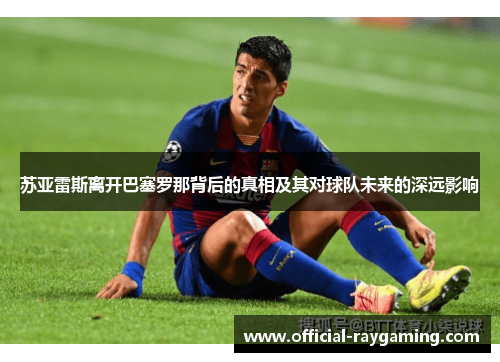 苏亚雷斯离开巴塞罗那背后的真相及其对球队未来的深远影响 苏亚雷斯离开巴塞罗那背后的真相及其对球队未来的深远影响