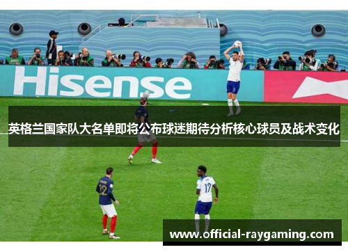 英格兰国家队大名单即将公布球迷期待分析核心球员及战术变化 英格兰国家队大名单即将公布球迷期待分析核心球员及战术变化