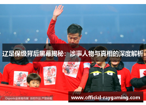 辽足保级背后黑幕揭秘：涉事人物与真相的深度解析